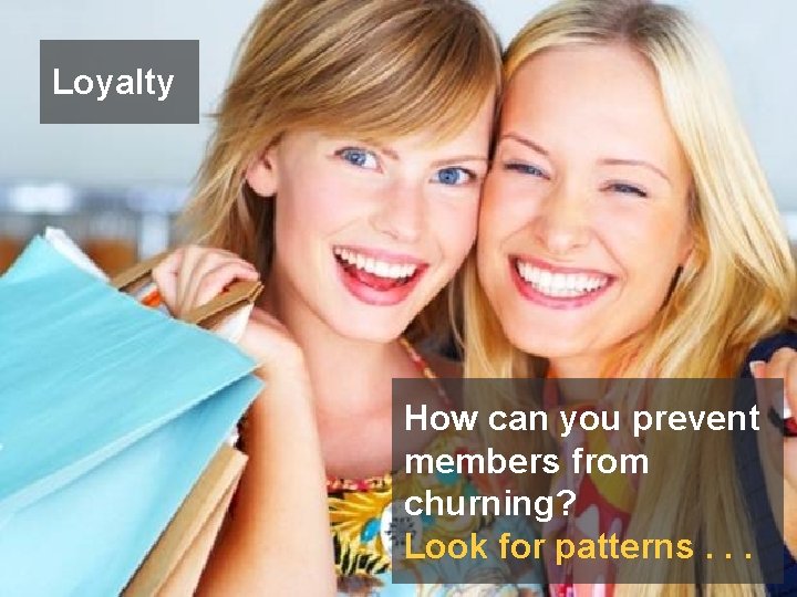 Loyalty How can you prevent members from churning? Look for patterns. . . 