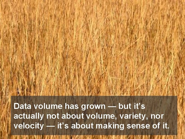 Data volume has grown — but it’s actually not about volume, variety, nor velocity