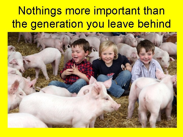 Nothings more important than the generation you leave behind 