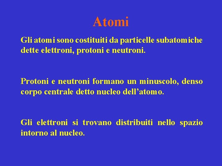 Atomi Gli atomi sono costituiti da particelle subatomiche dette elettroni, protoni e neutroni. Protoni