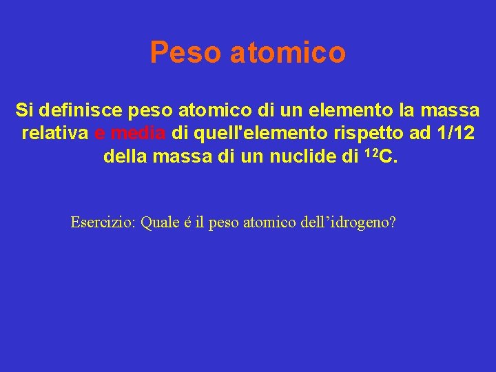 Peso atomico Si definisce peso atomico di un elemento la massa relativa e media