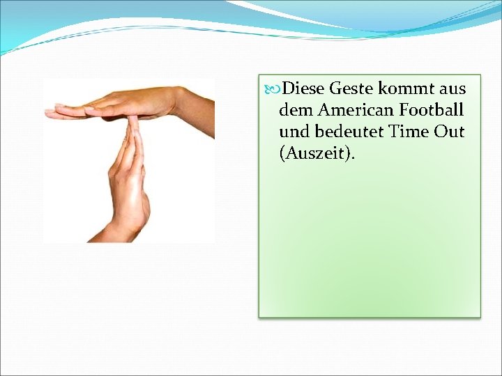  Diese Geste kommt aus dem American Football und bedeutet Time Out (Auszeit). 