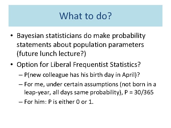 What to do? • Bayesian statisticians do make probability statements about population parameters (future