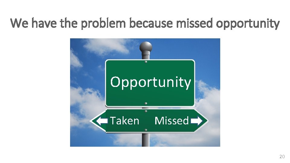 We have the problem because missed opportunity Opportunity Taken Missed 20 