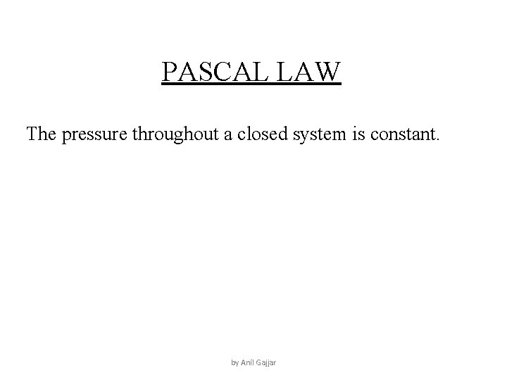 PASCAL LAW The pressure throughout a closed system is constant. by Anil Gajjar 