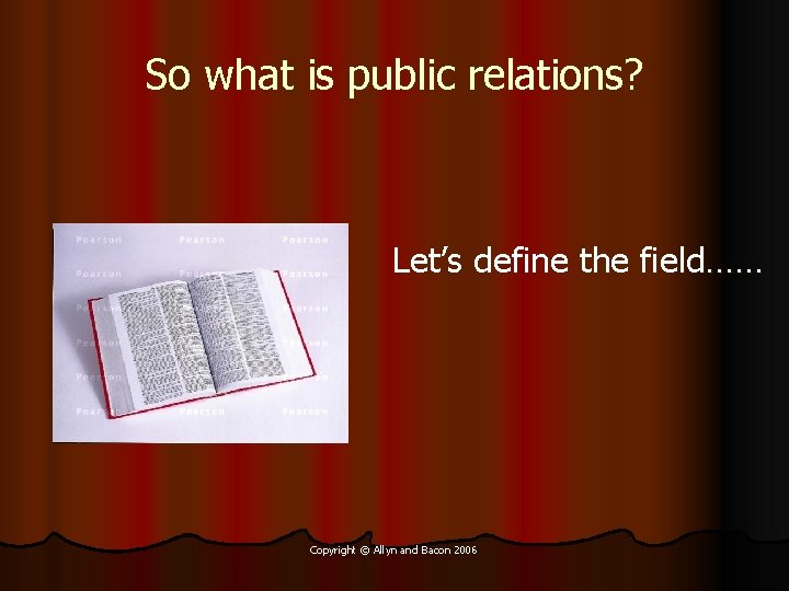 So what is public relations? Let’s define the field…… Copyright © Allyn and Bacon