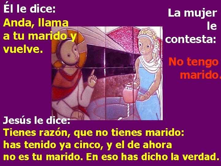 Él le dice: Anda, llama a tu marido y vuelve. La mujer le contesta: