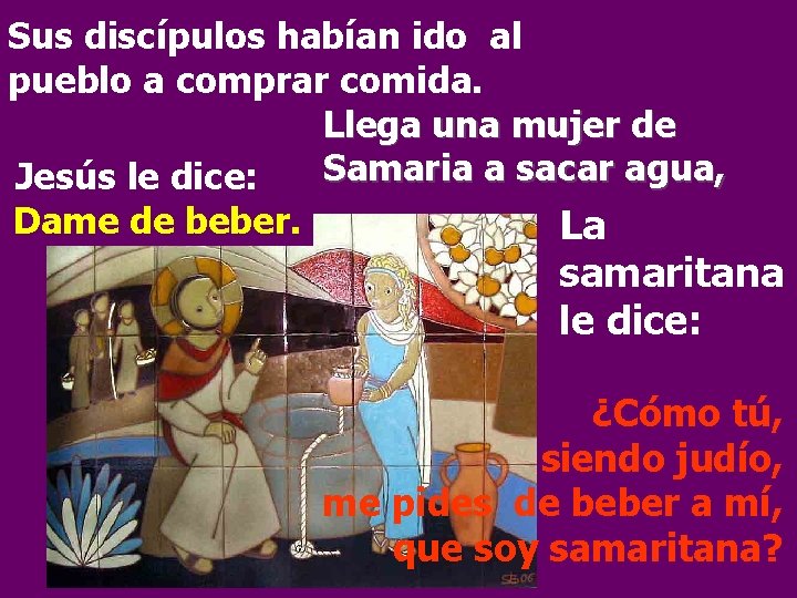 Sus discípulos habían ido al pueblo a comprar comida. Llega una mujer de Samaria