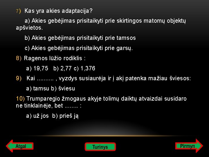 7) Kas yra akies adaptacija? a) Akies gebėjimas prisitaikyti prie skirtingos matomų objektų apšvietos.