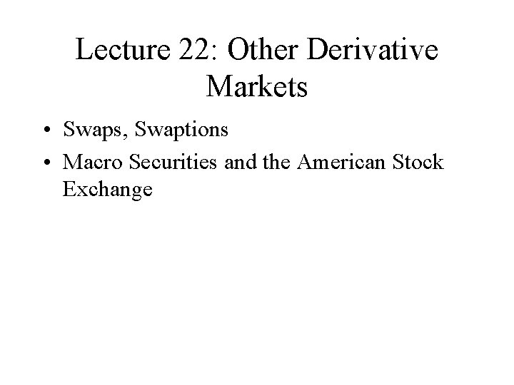 Lecture 22: Other Derivative Markets • Swaps, Swaptions • Macro Securities and the American