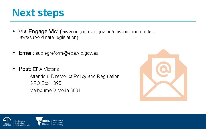Next steps • Via Engage Vic: (www. engage. vic. gov. au/new-environmentallaws/subordinate-legislation) • Email: sublegreform@epa.