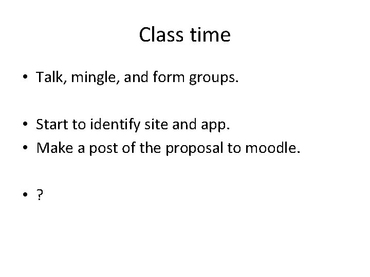 Class time • Talk, mingle, and form groups. • Start to identify site and