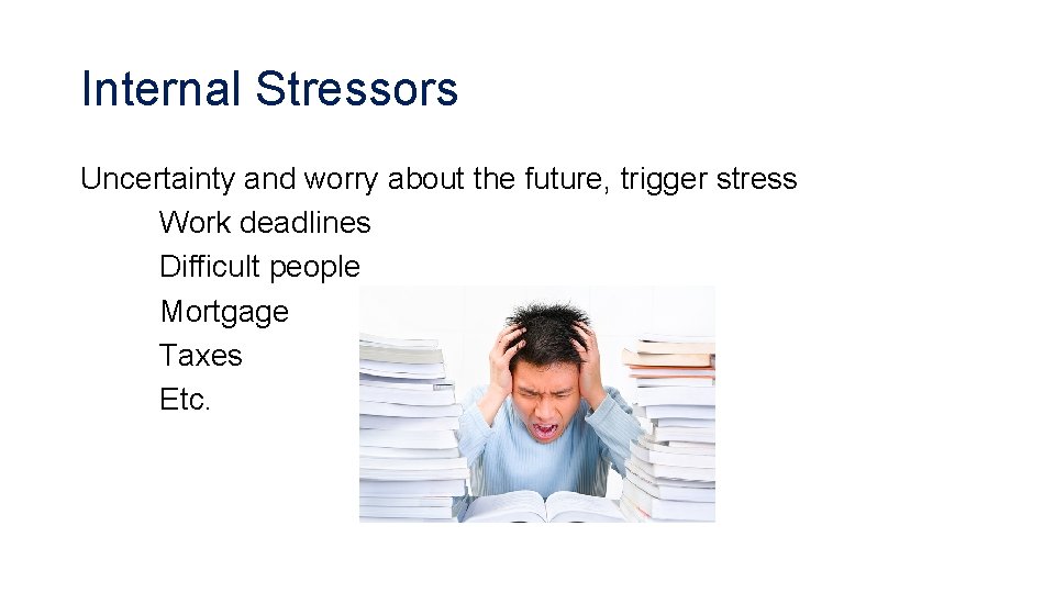 Internal Stressors Uncertainty and worry about the future, trigger stress Work deadlines Difficult people