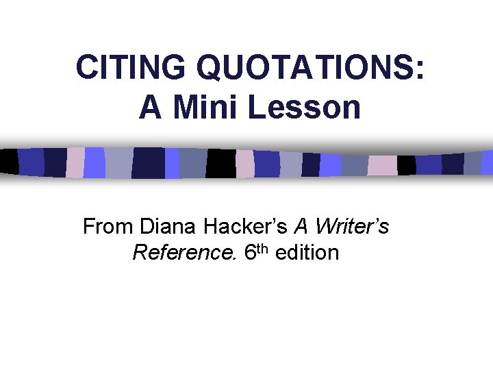 CITING QUOTATIONS: A Mini Lesson From Diana Hacker’s A Writer’s Reference. 6 th edition