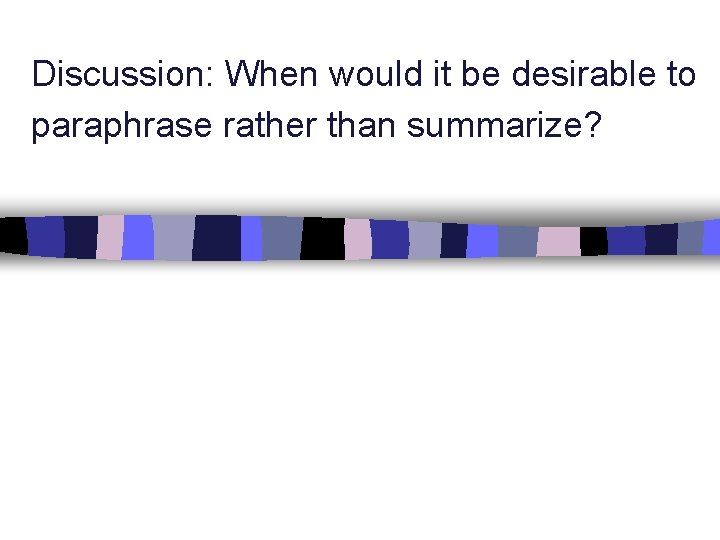 Discussion: When would it be desirable to paraphrase rather than summarize? 