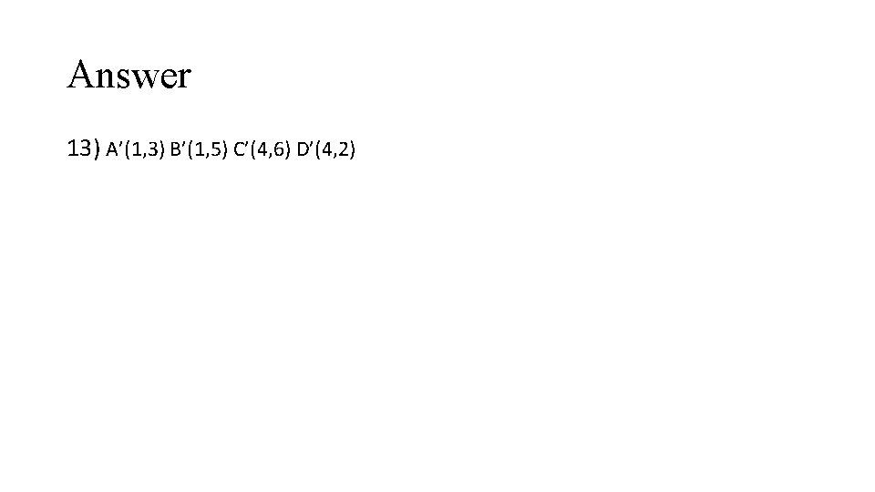 Answer 13) A’(1, 3) B’(1, 5) C’(4, 6) D’(4, 2) 