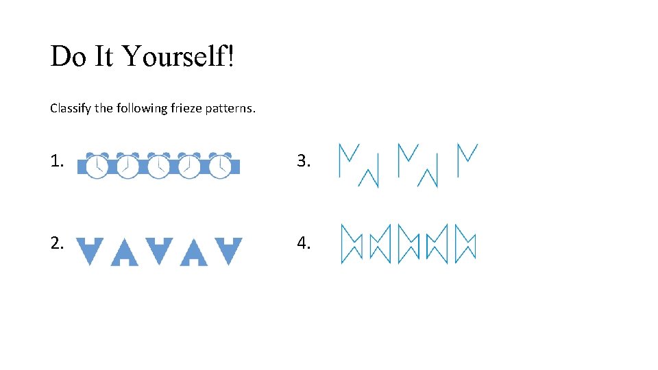 Do It Yourself! Classify the following frieze patterns. 1. 3. 2. 4. 