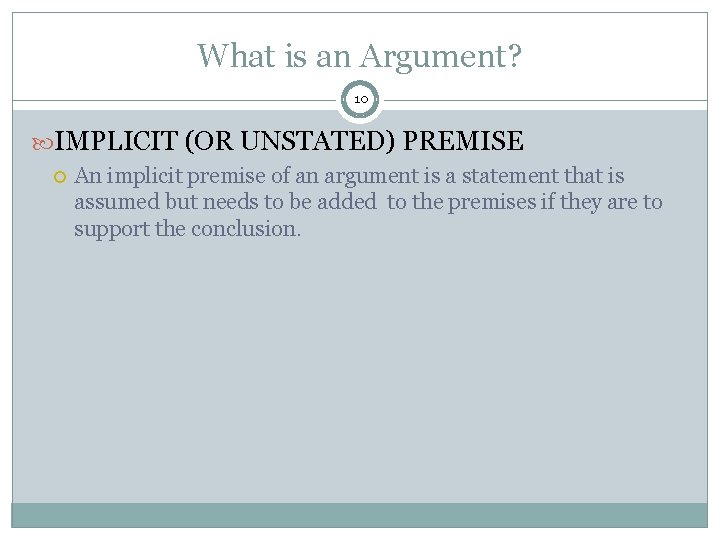What is an Argument? 10 IMPLICIT (OR UNSTATED) PREMISE An implicit premise of an