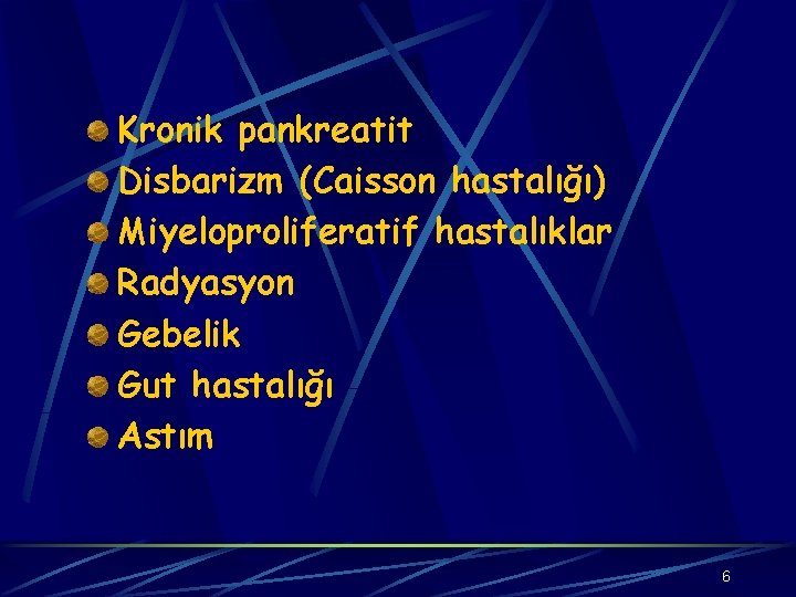 Kronik pankreatit Disbarizm (Caisson hastalığı) Miyeloproliferatif hastalıklar Radyasyon Gebelik Gut hastalığı Astım 6 