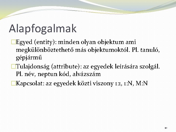 Alapfogalmak �Egyed (entity): minden olyan objektum ami megkülönböztethető más objektumoktól. Pl. tanuló, gépjármű �Tulajdonság