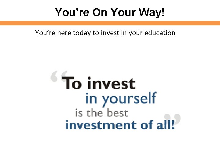 You’re On Your Way! You’re here today to invest in your education You’re On Your Way! You’re here today to invest in your education