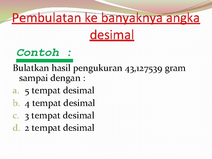 Pembulatan ke banyaknya angka desimal Contoh : . Bulatkan hasil pengukuran 43, 127539 gram