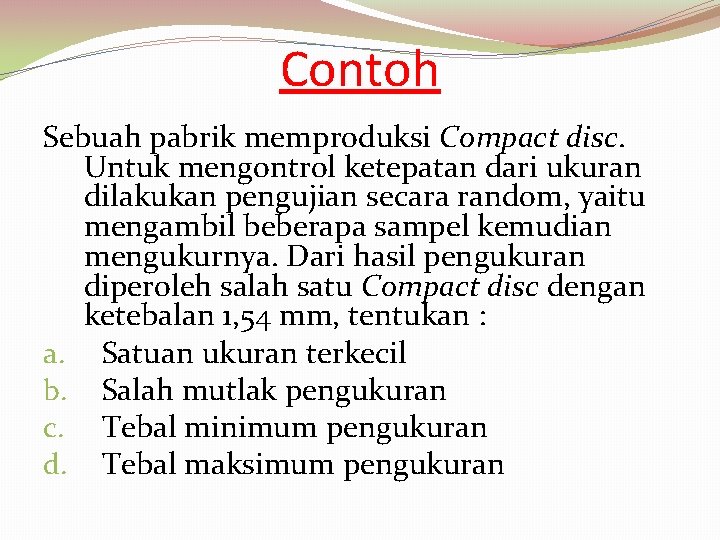 Contoh Sebuah pabrik memproduksi Compact disc. Untuk mengontrol ketepatan dari ukuran dilakukan pengujian secara