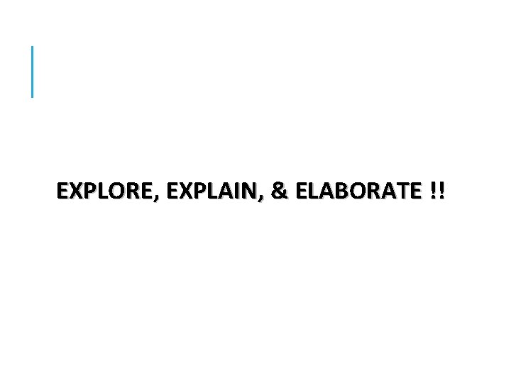 EXPLORE, EXPLAIN, & ELABORATE !! 