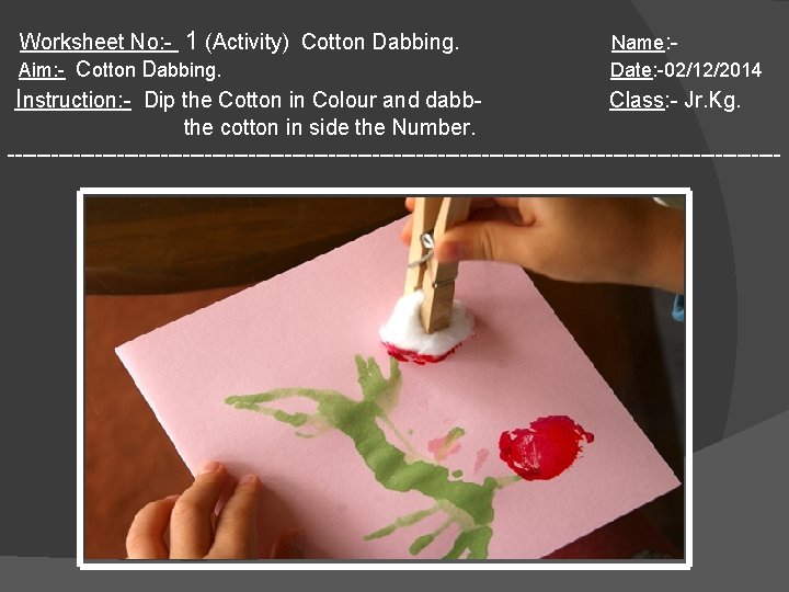 Worksheet No: - 1 (Activity) Cotton Dabbing. Name: Aim: - Cotton Dabbing. Date: -02/12/2014