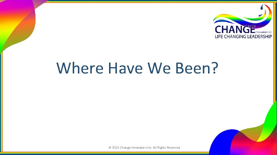 Where Have We Been? © 2019 Change Innovators Inc. All Rights Reserved. 