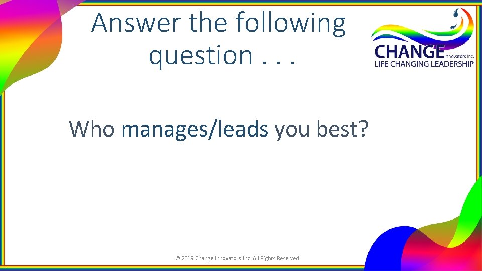 Answer the following question. . . Who manages/leads you best? © 2019 Change Innovators