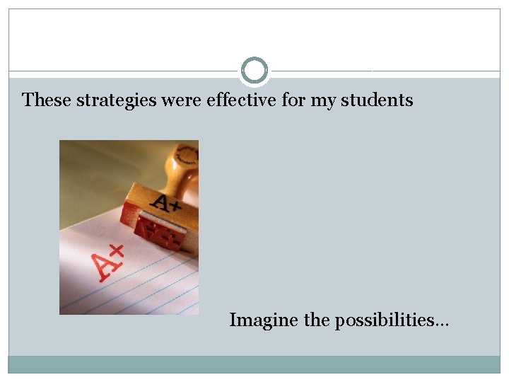 These strategies were effective for my students Imagine the possibilities… 