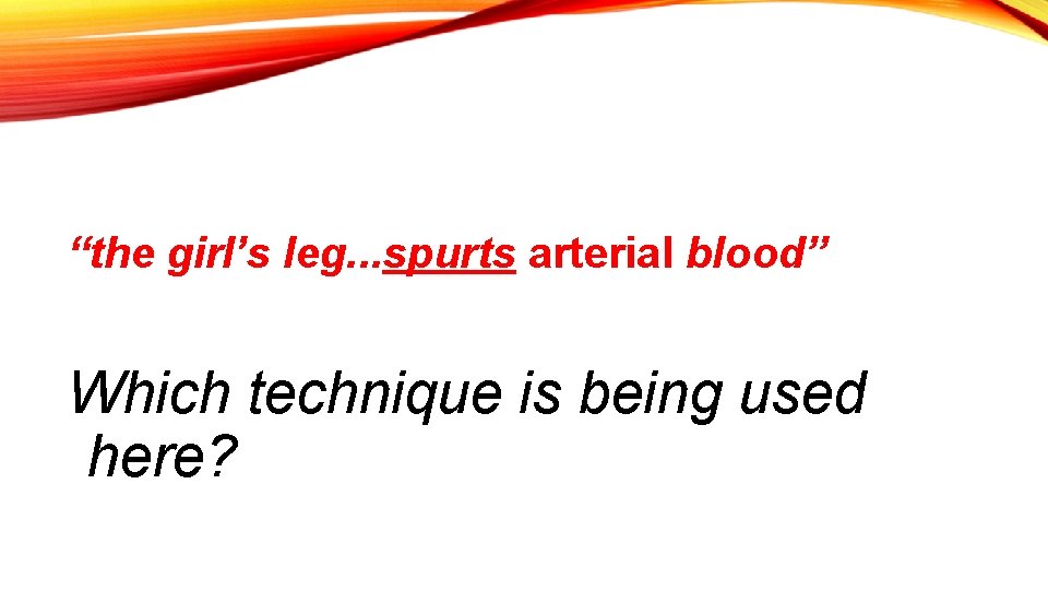 “the girl’s leg. . . spurts arterial blood” Which technique is being used here?