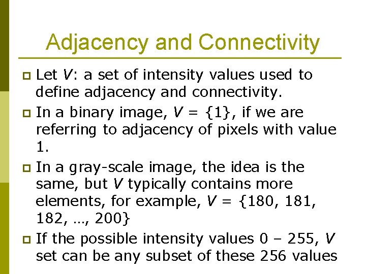 Adjacency and Connectivity Let V: a set of intensity values used to define adjacency