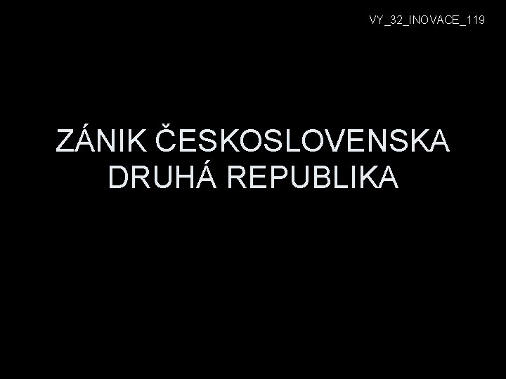 VY_32_INOVACE_119 ZÁNIK ČESKOSLOVENSKA DRUHÁ REPUBLIKA 