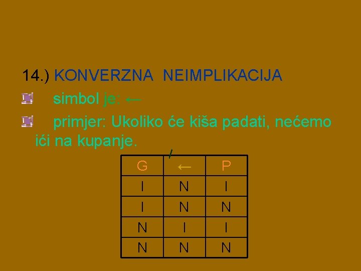 14. ) KONVERZNA NEIMPLIKACIJA simbol je: ← primjer: Ukoliko će kiša padati, nećemo ići