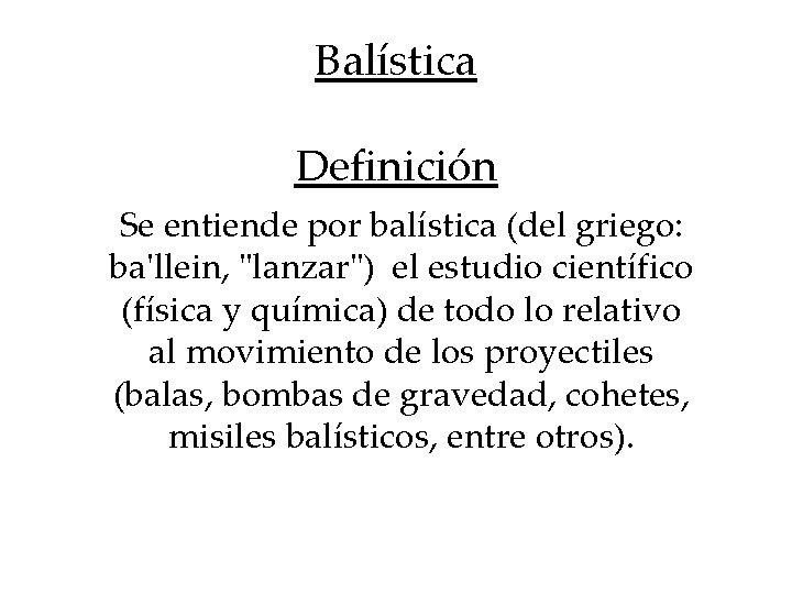 Balística Definición Se entiende por balística (del griego: ba'llein, "lanzar") el estudio científico (física