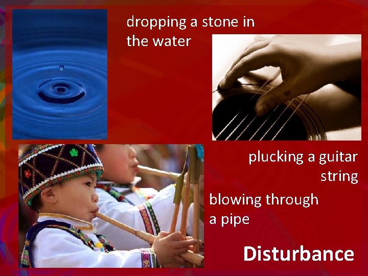 dropping a stone in the water plucking a guitar string blowing through a pipe