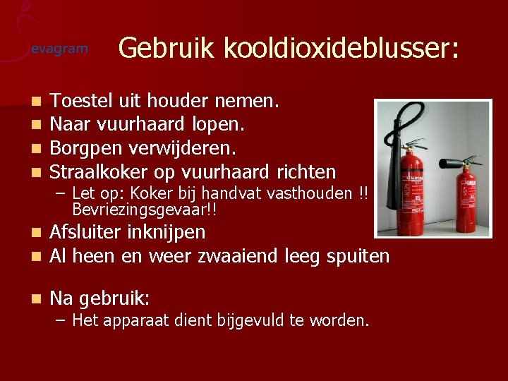 Gebruik kooldioxideblusser: n n Toestel uit houder nemen. Naar vuurhaard lopen. Borgpen verwijderen. Straalkoker