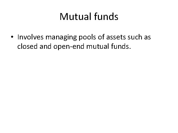 Mutual funds • Involves managing pools of assets such as closed and open-end mutual