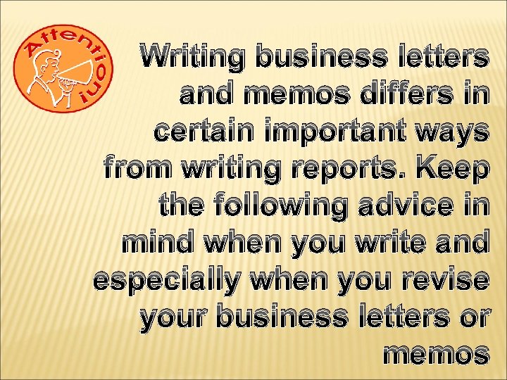 Writing business letters and memos differs in certain important ways from writing reports. Keep