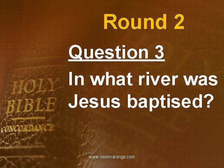 Round 2 Question 3 In what river was Jesus baptised? www. seomraranga. com 