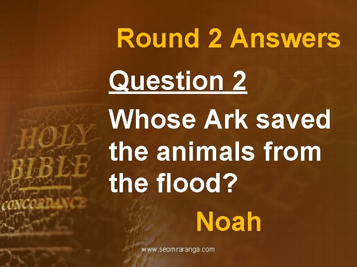 Round 2 Answers Question 2 Whose Ark saved the animals from the flood? Noah