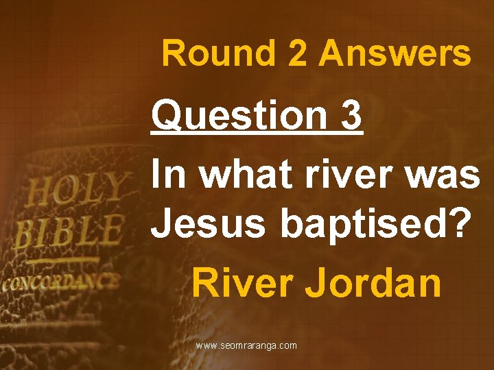 Round 2 Answers Question 3 In what river was Jesus baptised? River Jordan www.