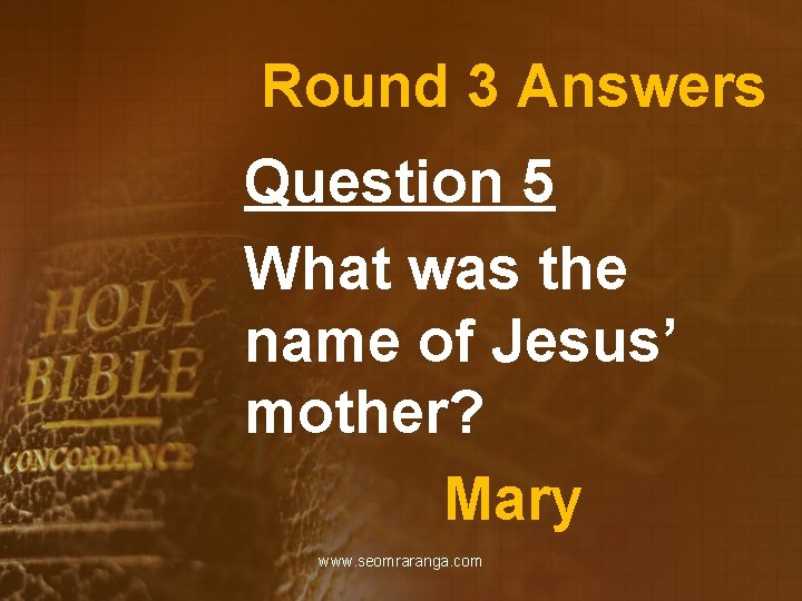 Round 3 Answers Question 5 What was the name of Jesus’ mother? Mary www.