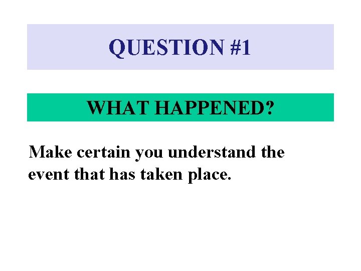 QUESTION #1 WHAT HAPPENED? Make certain you understand the event that has taken place.