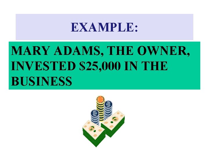 EXAMPLE: MARY ADAMS, THE OWNER, INVESTED $25, 000 IN THE BUSINESS 