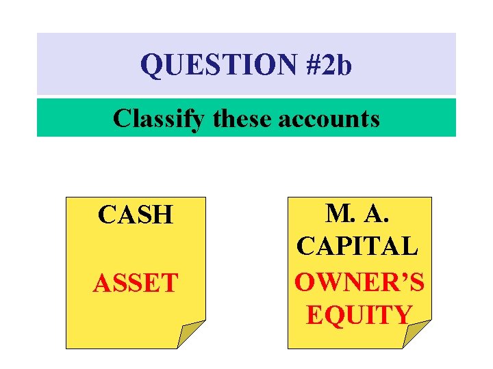 QUESTION #2 b Classify these accounts CASH ASSET M. A. CAPITAL OWNER’S EQUITY 