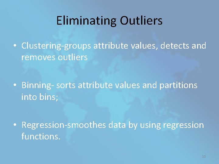 Eliminating Outliers • Clustering-groups attribute values, detects and removes outliers • Binning- sorts attribute