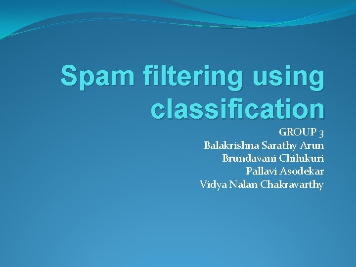 Spam filtering using classification GROUP 3 Balakrishna Sarathy Arun Brundavani Chilukuri Pallavi Asodekar Vidya
